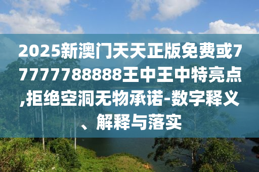 2025新澳門天天正版免費或77777788888王中王中特亮點,拒絕空洞無物承諾-數字釋義、解釋與落實
